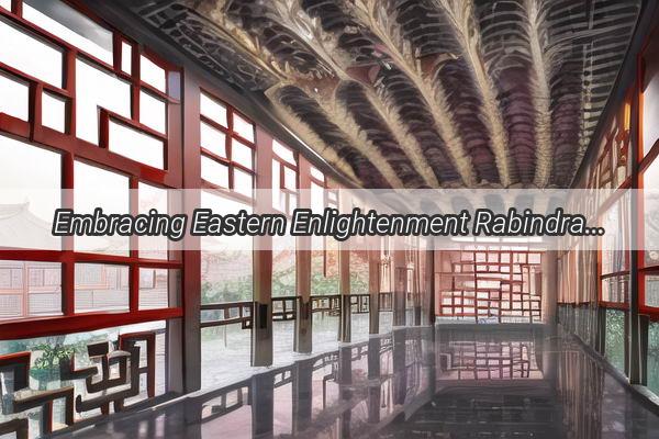 Embracing Eastern Enlightenment Rabindranath Tagores Transformative Journey to China